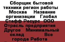 Сборщик бытовой техники(регион работы - Москва) › Название организации ­ Глобал Стафф Ресурс, ООО › Отрасль предприятия ­ Другое › Минимальный оклад ­ 39 600 - Все города Работа » Вакансии   . Мордовия респ.